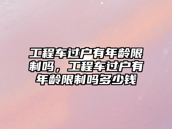 工程車過(guò)戶有年齡限制嗎，工程車過(guò)戶有年齡限制嗎多少錢