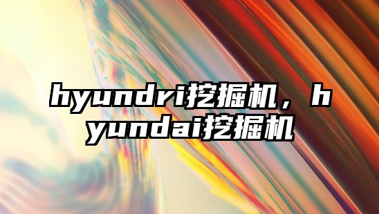 hyundri挖掘機，hyundai挖掘機