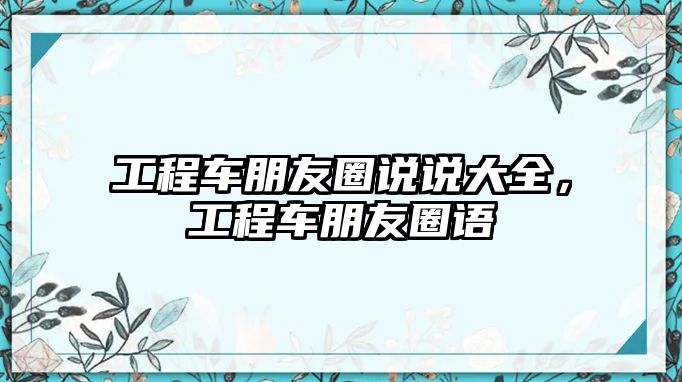 工程車朋友圈說說大全，工程車朋友圈語