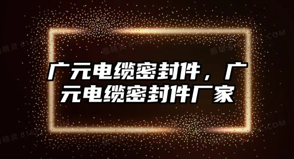 廣元電纜密封件，廣元電纜密封件廠家