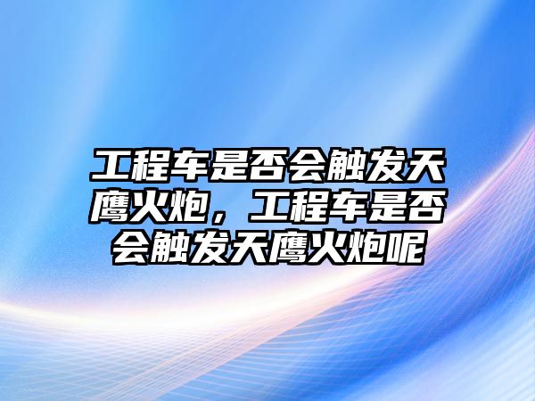 工程車是否會觸發(fā)天鷹火炮，工程車是否會觸發(fā)天鷹火炮呢