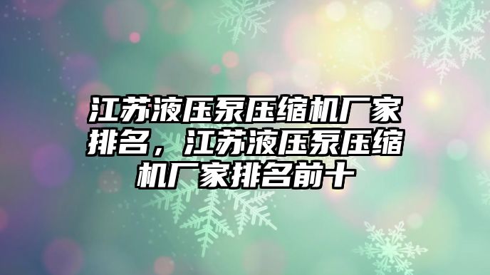 江蘇液壓泵壓縮機廠家排名，江蘇液壓泵壓縮機廠家排名前十