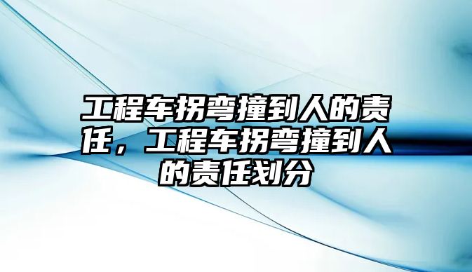 工程車拐彎撞到人的責任，工程車拐彎撞到人的責任劃分