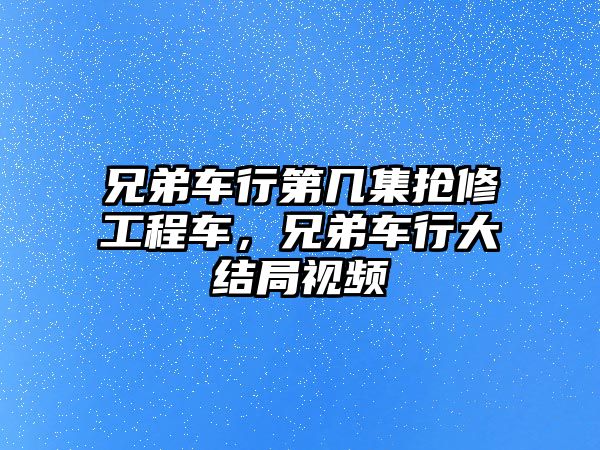 兄弟車行第幾集搶修工程車，兄弟車行大結局視頻