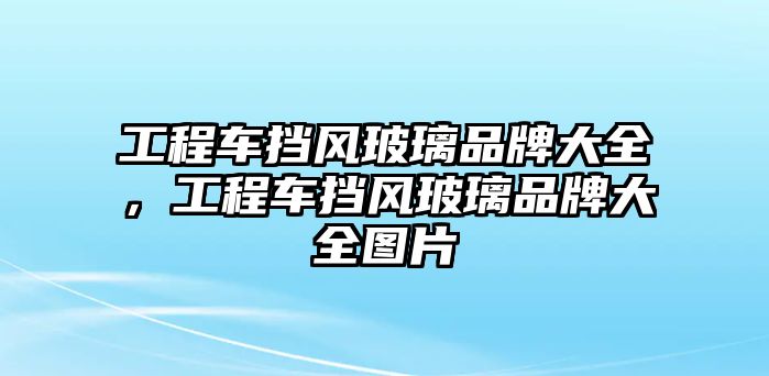 工程車擋風玻璃品牌大全，工程車擋風玻璃品牌大全圖片