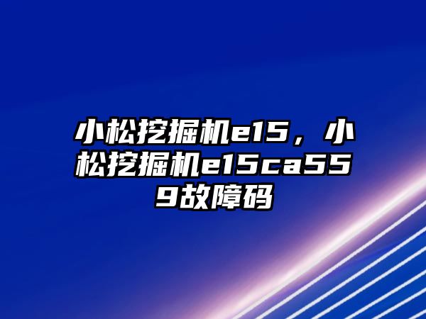 小松挖掘機e15，小松挖掘機e15ca559故障碼