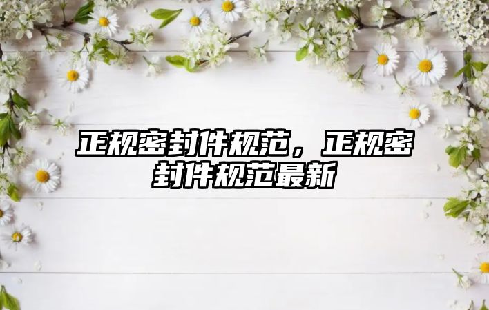 正規(guī)密封件規(guī)范，正規(guī)密封件規(guī)范最新