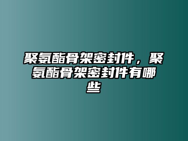 聚氨酯骨架密封件，聚氨酯骨架密封件有哪些