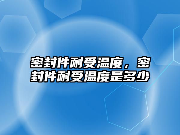 密封件耐受溫度，密封件耐受溫度是多少