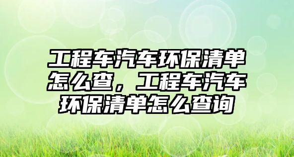 工程車汽車環(huán)保清單怎么查，工程車汽車環(huán)保清單怎么查詢