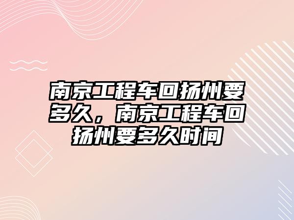 南京工程車回?fù)P州要多久，南京工程車回?fù)P州要多久時間