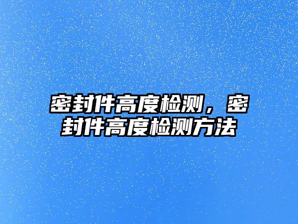 密封件高度檢測(cè)，密封件高度檢測(cè)方法