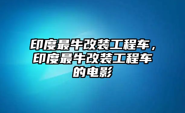 印度最牛改裝工程車(chē)，印度最牛改裝工程車(chē)的電影