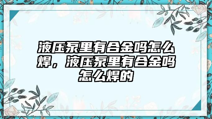 液壓泵里有合金嗎怎么焊，液壓泵里有合金嗎怎么焊的