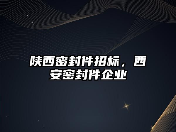 陜西密封件招標，西安密封件企業(yè)