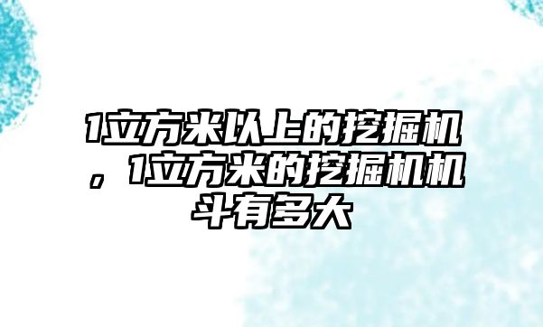 1立方米以上的挖掘機(jī)，1立方米的挖掘機(jī)機(jī)斗有多大